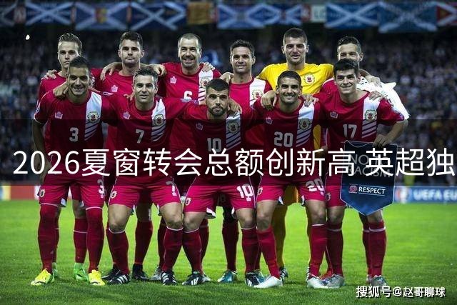 2026夏窗转会总额创新高 英超独占鳌头